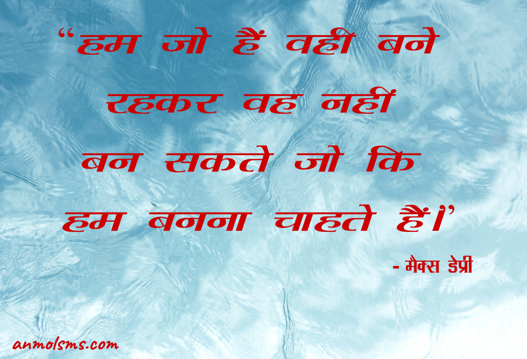 हम जो हैं वही बने रहकर वह नहीं बन सकते जो कि हम बनना चाहते हैं।‐ मैक्स डेप्री